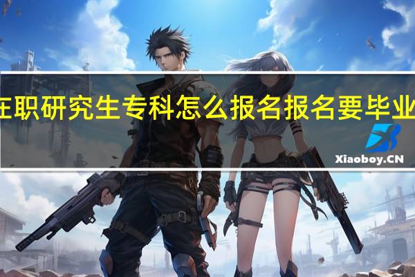 在职研究生专科怎么报名报名要毕业年限吗