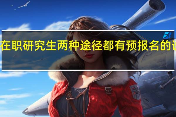 在职研究生两种途径都有预报名的说法吗
