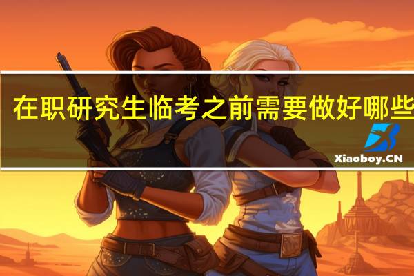 在职研究生临考之前需要做好哪些准备