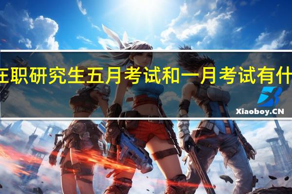 在职研究生五月考试和一月考试有什么区别