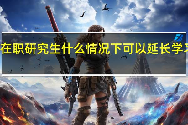在职研究生什么情况下可以延长学习时间