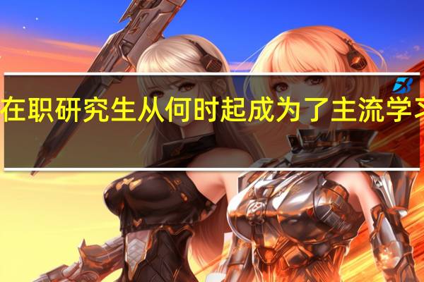在职研究生从何时起成为了主流学习模式