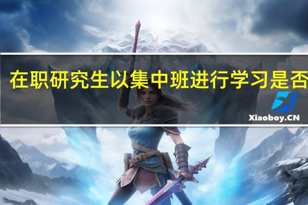 在职研究生以集中班进行学习是否更好