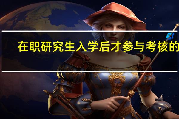 在职研究生入学后才参与考核的吗