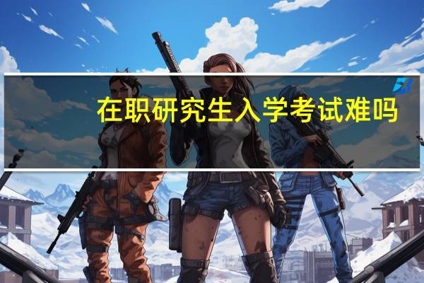 在职研究生入学考试难吗