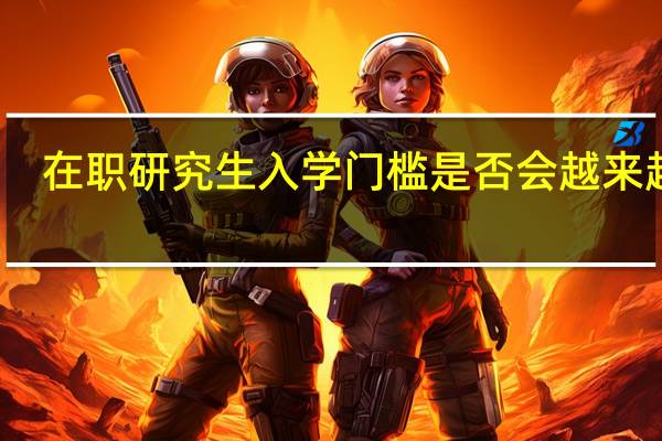 在职研究生入学门槛是否会越来越高