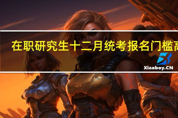 在职研究生十二月统考报名门槛高吗