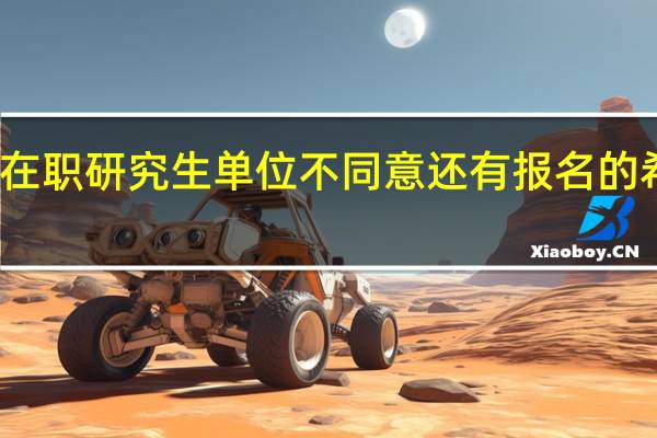 在职研究生单位不同意还有报名的希望吗