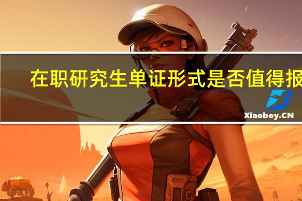 在职研究生单证形式是否值得报名
