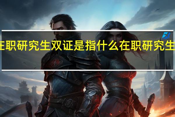在职研究生双证是指什么 在职研究生双证班