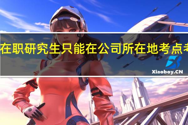 在职研究生只能在公司所在地考点考试吗