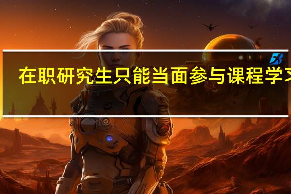 在职研究生只能当面参与课程学习吗