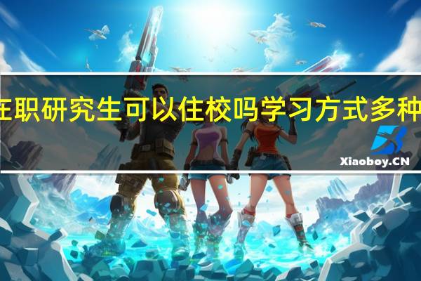 在职研究生可以住校吗学习方式多种选择吗