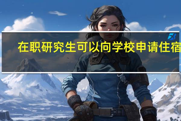 在职研究生可以向学校申请住宿吗