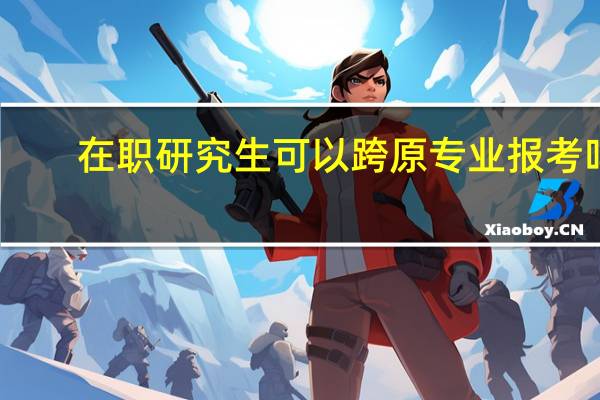 在职研究生可以跨原专业报考吗