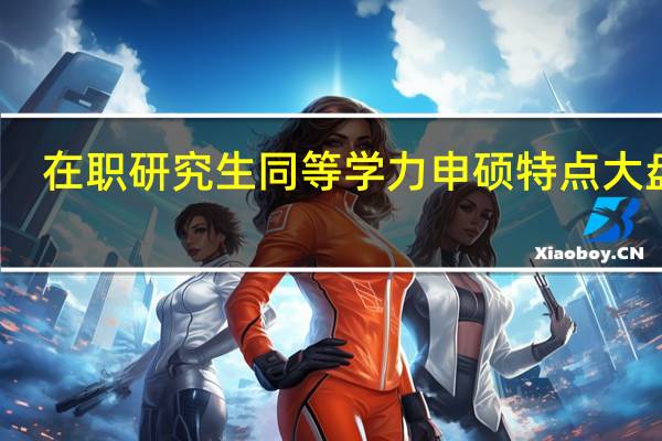 在职研究生同等学力申硕特点大盘点