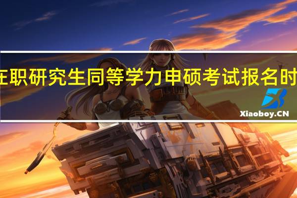 在职研究生同等学力申硕考试报名时间如何