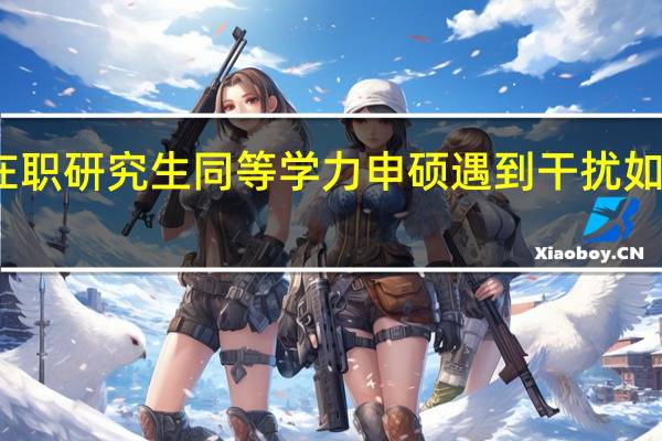 在职研究生同等学力申硕遇到干扰如何处理