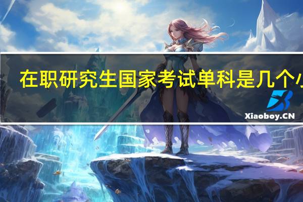 在职研究生国家考试单科是几个小时