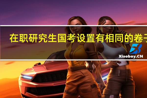 在职研究生国考设置有相同的卷子吗