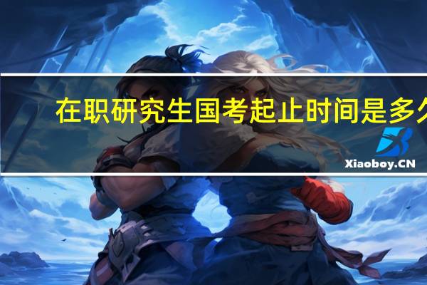 在职研究生国考起止时间是多久