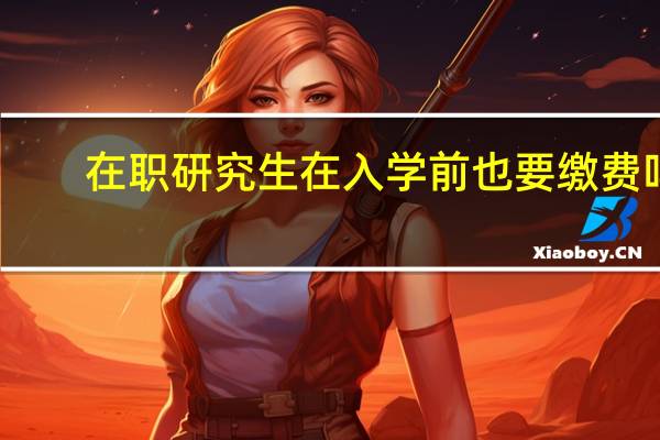 在职研究生在入学前也要缴费吗