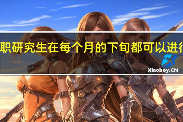 在职研究生在每个月的下旬都可以进行申报吗