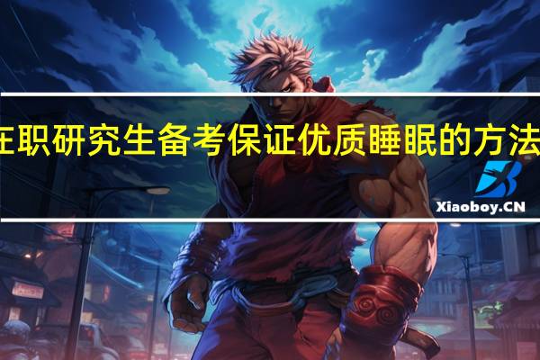 在职研究生备考保证优质睡眠的方法有哪些