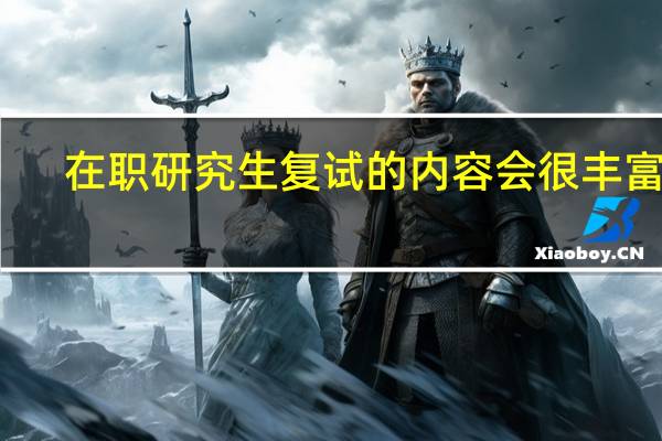 在职研究生复试的内容会很丰富吗