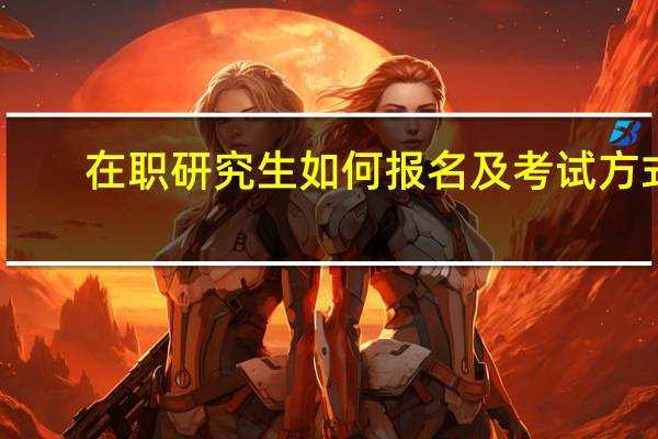 在職研究生如何報(bào)名及考試方式