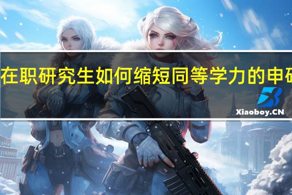 在职研究生如何缩短同等学力的申硕时间