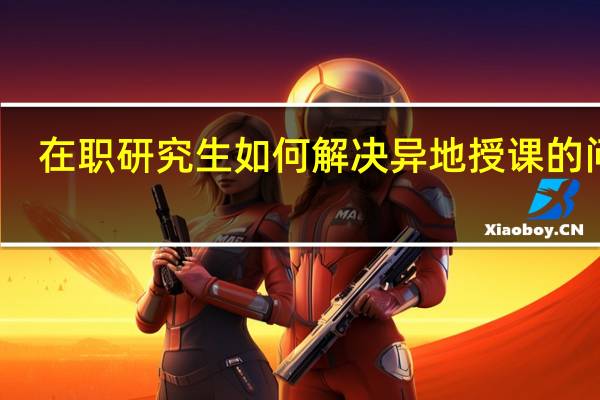 在职研究生如何解决异地授课的问题