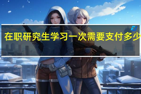 在职研究生学习一次需要支付多少万元