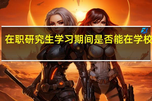 在职研究生学习期间是否能在学校住宿