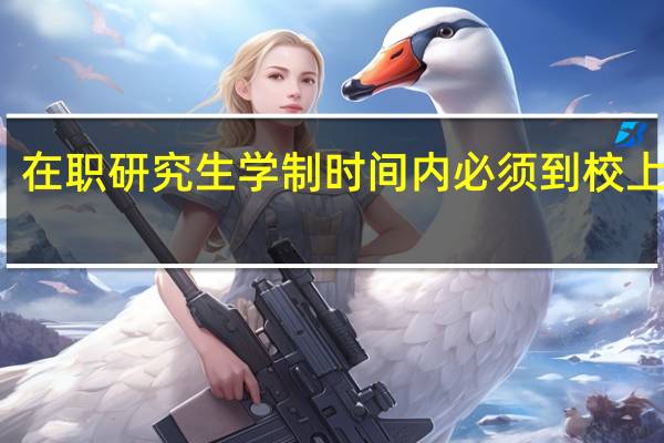 在职研究生学制时间内必须到校上课吗