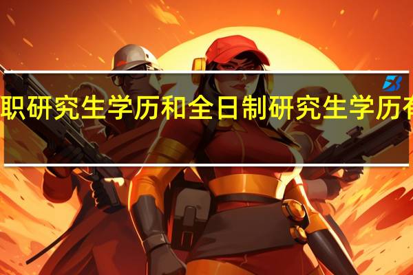 在职研究生学历和全日制研究生学历有差别吗