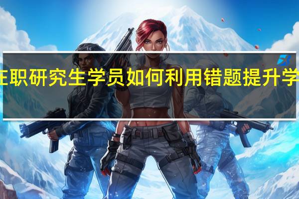 在职研究生学员如何利用错题提升学习效率