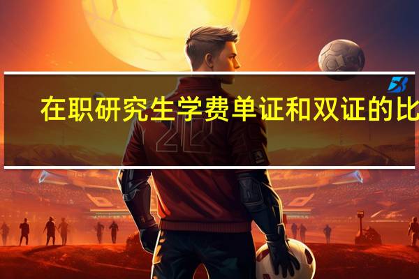 在职研究生学费单证和双证的比较