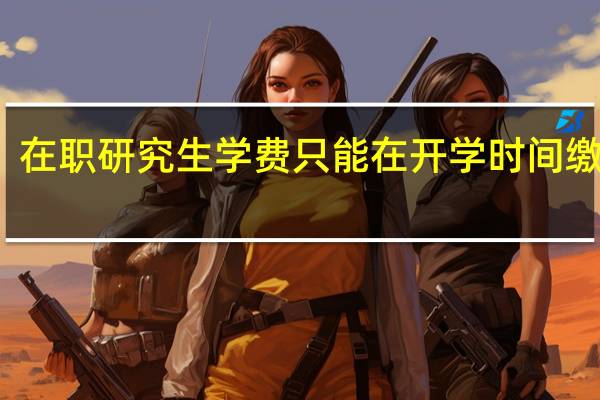 在职研究生学费只能在开学时间缴纳吗