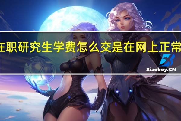 在职研究生学费怎么交是在网上正常缴费吗