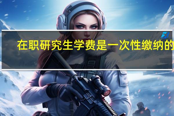 在职研究生学费是一次性缴纳的吗