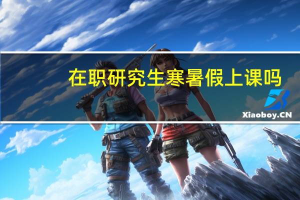 在职研究生寒暑假上课吗