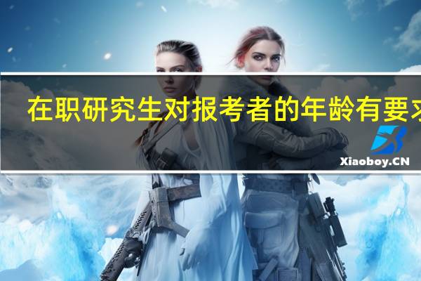 在职研究生对报考者的年龄有要求吗