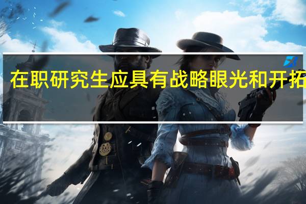 在职研究生应具有战略眼光和开拓精神