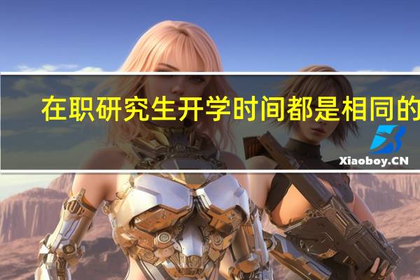 在职研究生开学时间都是相同的吗