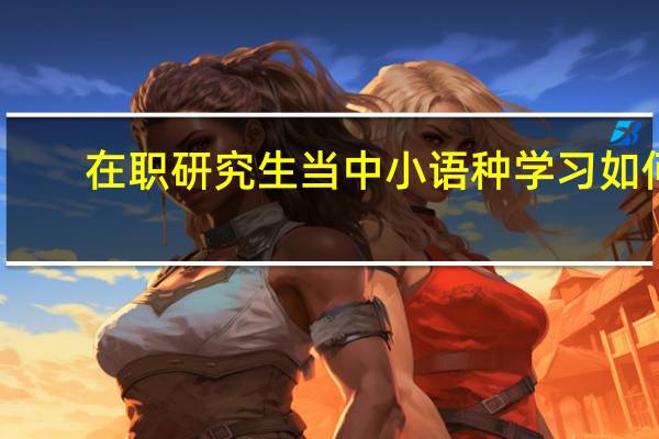 在职研究生当中小语种学习如何
