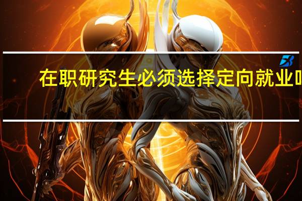 在职研究生必须选择定向就业吗