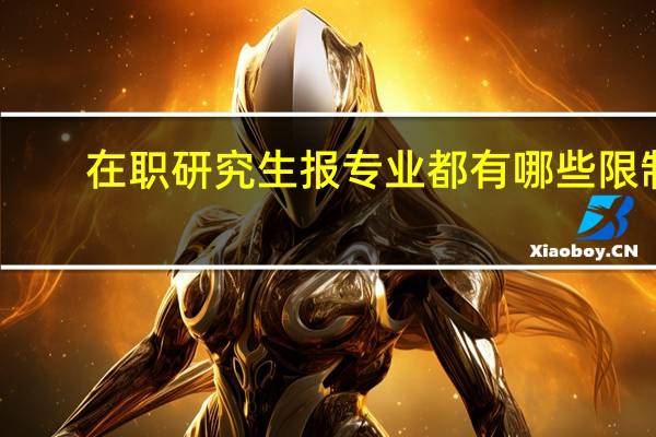 在职研究生报专业都有哪些限制