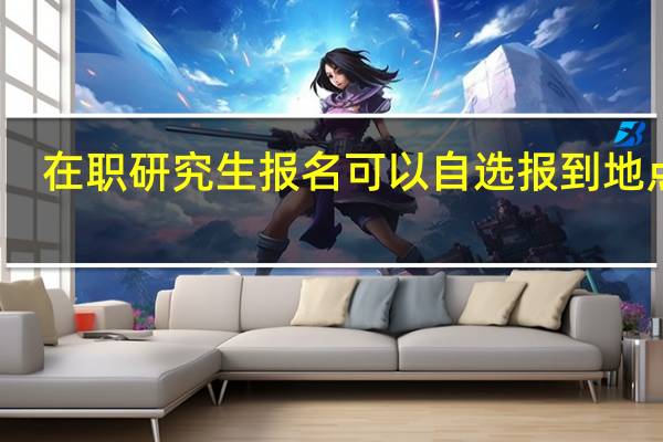 在职研究生报名可以自选报到地点吗
