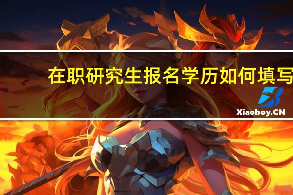 在职研究生报名学历如何填写